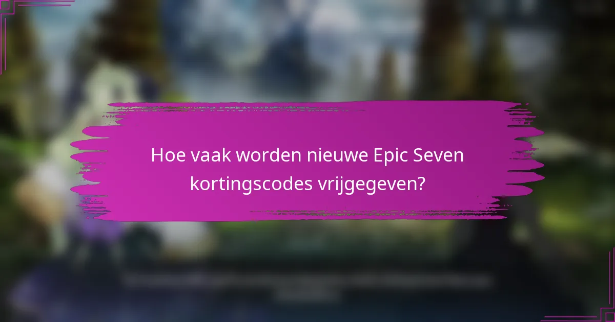 Hoe vaak worden nieuwe Epic Seven kortingscodes vrijgegeven?
