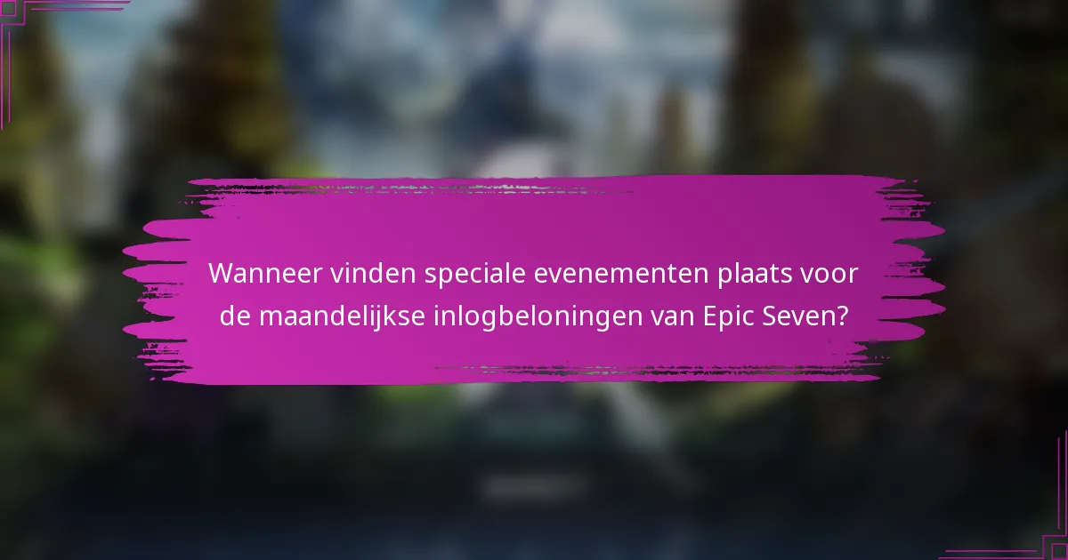 Wanneer vinden speciale evenementen plaats voor de maandelijkse inlogbeloningen van Epic Seven?