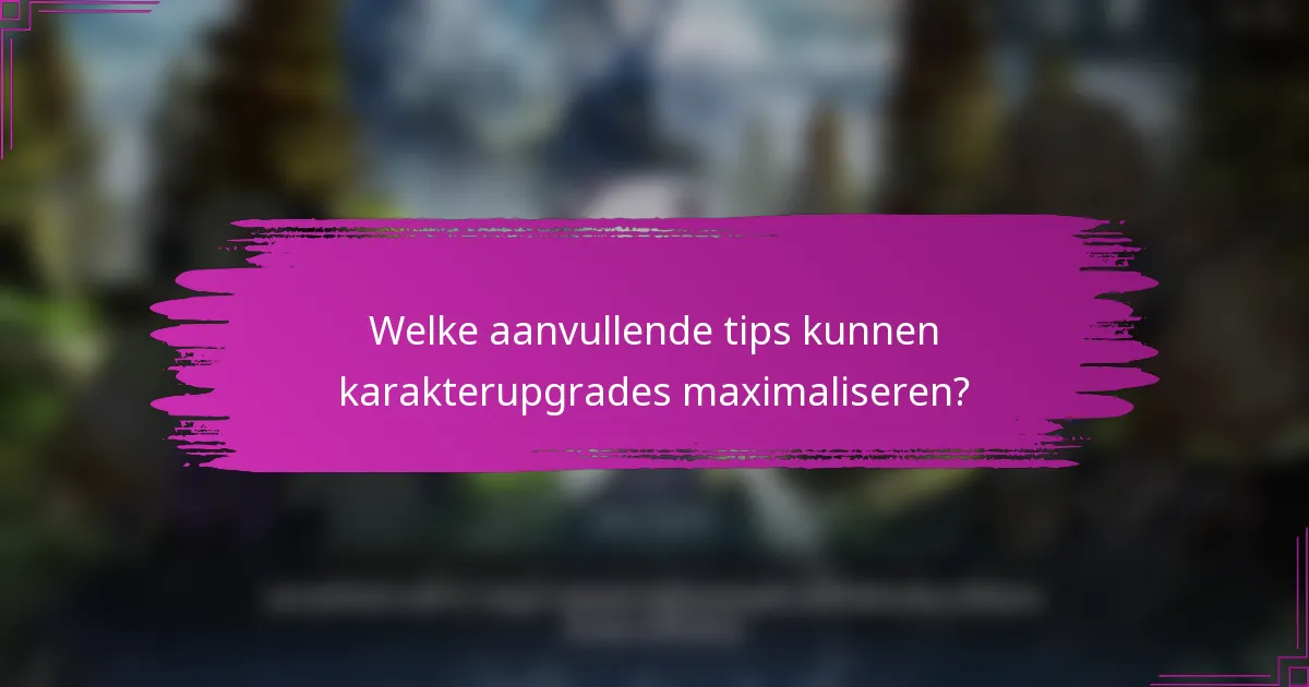 Welke aanvullende tips kunnen karakterupgrades maximaliseren?